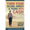 Turn Your Blood, Sweat & Tears Into Cash: A Guide To Sell Your Business - Paperback