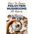 How to Grow Psilocybin Mushrooms at Home for Beginners: 5 Comprehensive Magic Mushroom Growing Methods & All You Need to Know About Psilocybin: 5 Comp - Paperback