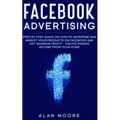 Facebook Advertising: Step by Step Guide on How to Advertise and Market Your Products on Facebook and Get Maximum Profit - Create Passive in - Paperback