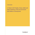 A Tribute to the Priciples, Virtues, Habits and Public Usefulness of the Irish and Scotch Early Settlers of Pennsylvania - Paperback