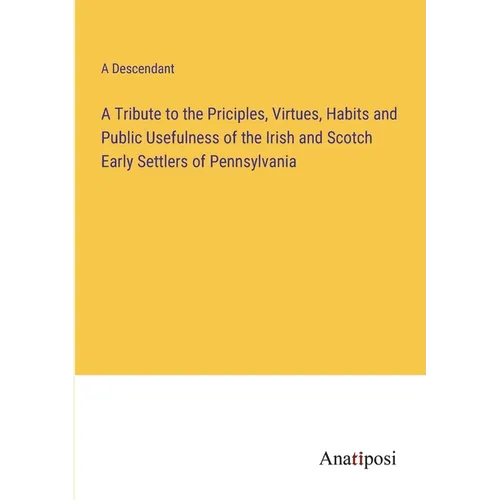 A Tribute to the Priciples, Virtues, Habits and Public Usefulness of the Irish and Scotch Early Settlers of Pennsylvania - Paperback