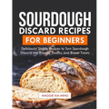 Sourdough Discard Recipes for Beginners: Deliciously Simple Recipes to Turn Sourdough Discard into Breads, Snacks, and Sweet Treats. - Paperback