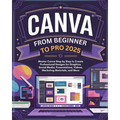Canva From Beginner to Pro: Master Canva Step by Step to Create Professional Designs for Graphics, Social Media, Presentations, Videos, Marketing - Paperback