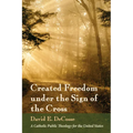 Created Freedom Under the Sign of the Cross: A Catholic Public Theology for the United States - Paperback