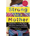 Strong as a Mother: How to Stay Healthy, Happy, and (Most Importantly) Sane from Pregnancy to Parenthood: The Only Guide to Taking Care of You! - Paperback