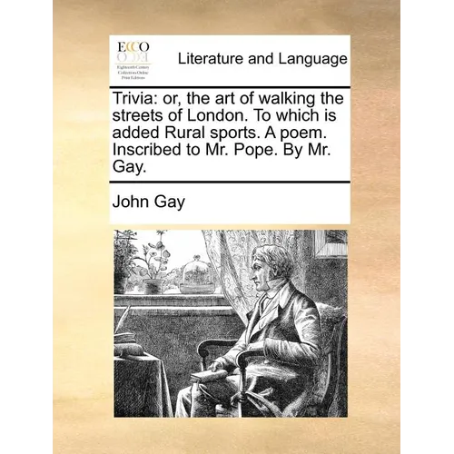 Trivia: Or, the Art of Walking the Streets of London. to Which Is Added Rural Sports. a Poem. Inscribed to Mr. Pope. by Mr. Ga - Paperback