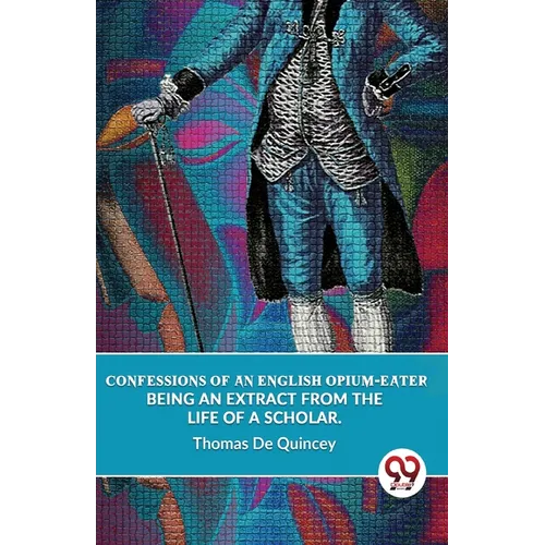 Confessions Of An English Opium-Eater Being An Extract From The Life Of A Scholar. - Paperback