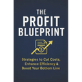The Profit Blueprint: Strategies for Reducing Costs, Enhancing Efficiency, and Boosting Your Bottom Line - Paperback