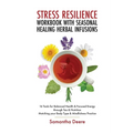 Stress Resilience Workbook with Seasonal Herbal Healing Infusions: 16 Tools for Balanced Health & Focused Energy through Tea & Nutrition Matching your - Paperback