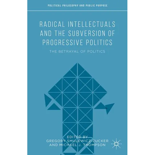Radical Intellectuals and the Subversion of Progressive Politics: The Betrayal of Politics - Hardcover