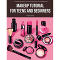 Makeup Tutorial for Teens and Beginners: Essential Techniques, Tips, and Transformations for Aspiring Artists - Paperback