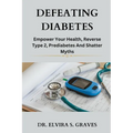 Defeating Diabetes: Empower Your Health, Reverse Type 2, Prediabetes And Shatter Myths. - Paperback