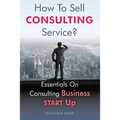 How To Sell Consulting Service?: Essentials On Consulting Business Start Up - Paperback