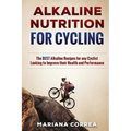 ALKALINE NUTRITION for CYCLING: The BEST Alkaline Recipes for any Cyclist Looking to Improve their Health and Performance - Paperback