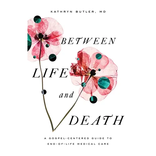 Between Life and Death: A Gospel-Centered Guide to End-Of-Life Medical Care - Paperback
