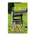 How To Dig A Well: Pictured Guide On How To Drill A Well And Provide Your Homestead With Fresh Water: (How To Drill A Well) - Paperback