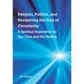 Religion, Politics, and Reclaiming the Soul of Christianity: A Spiritual Imperative for Our Time and Our Nation - Hardcover