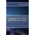 Changing Your Future BE What You Wish: Inspired by the works of Neville Goddard - Paperback