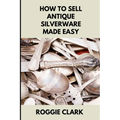 How to Sell Antique Silverware Made Easy: Turn Old Silver Flatware Into Cash Without Guesswork or Scams - Paperback