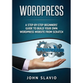 Wordpress: A Step-by-Step Beginners' Guide to Build Your Own WordPress Website from Scratch - Paperback