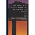 The Seven Great Monarchies of the Ancient Eastern World: Or, The History, Geography and Antiquities of Chaldæa, Assyria, Babylon, Media, Persia, Parth - Hardcover