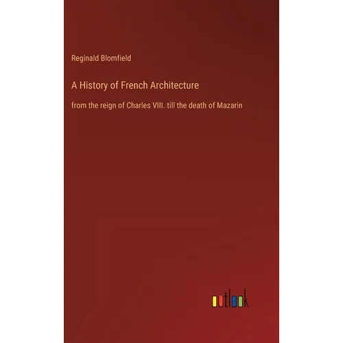 A History of French Architecture: from the reign of Charles VIII. till the death of Mazarin - Hardcover