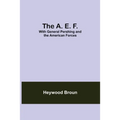 The A. E. F.: With General Pershing And The American Forces - Paperback