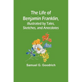 The Life of Benjamin Franklin, Illustrated by Tales, Sketches, and Anecdotes - Paperback