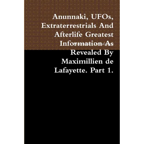 Anunnaki, UFOs, Extraterrestrials And Afterlife Greatest Information As Revealed By Maximillien de Lafayette. Part 1. - Paperback