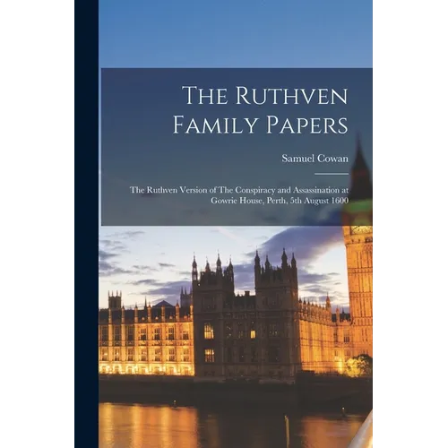 The Ruthven Family Papers: The Ruthven Version of The Conspiracy and Assassination at Gowrie House, Perth, 5th August 1600 - Paperback