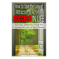 How to Use the Law of Attraction to Achieve Success in Life: An Easy, Definitive Guide for Creating the Life of Your Dreams - Paperback