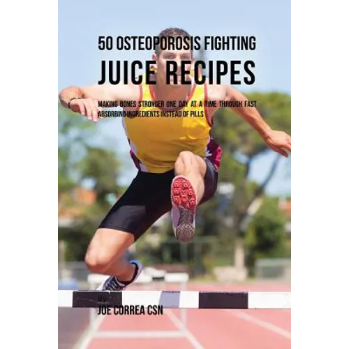 50 Osteoporosis Fighting Juice Recipes: Making Bones Stronger One Day at a Time through Fast Absorbing Ingredients Instead of Pills - Paperback