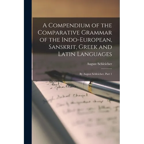 A Compendium of the Comparative Grammar of the Indo-European, Sanskrit, Greek and Latin Languages: By August Schleicher, Part 1 - Paperback