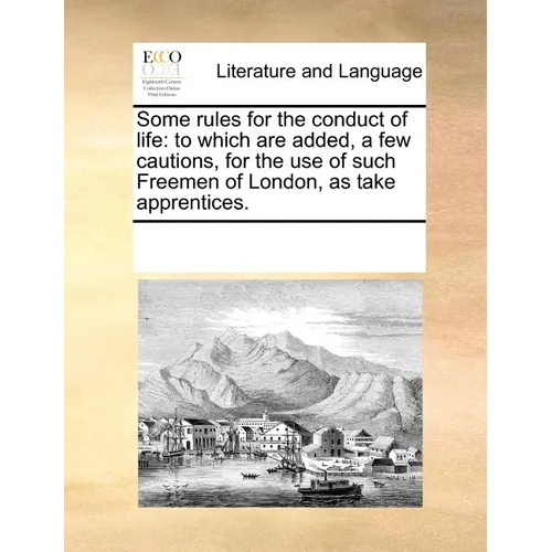 Some Rules for the Conduct of Life: To Which Are Added, a Few Cautions, for the Use of Such Freemen of London, as Take Apprentices. - Paperback