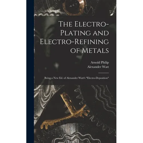 The Electro-Plating and Electro-Refining of Metals: Being a New Ed. of Alexander Watt's "Electro-Deposition" - Hardcover