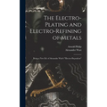 The Electro-Plating and Electro-Refining of Metals: Being a New Ed. of Alexander Watt's "Electro-Deposition" - Hardcover