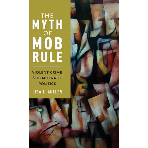Myth of Mob Rule: Violent Crime and Democratic Politics - Hardcover