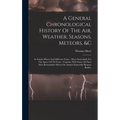 A General Chronological History Of The Air, Weather, Seasons, Meteors, &c: In Sundry Places And Different Times: More Particularly For The Space Of 25 - Hardcover