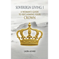 Sovereign Living I: A Woman's Guide to Reclaiming Your Crown - Hardcover