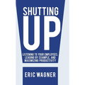 Shutting Up: Listening to Your Employees, Leading by Example, and Maximizing Productivity - Hardcover