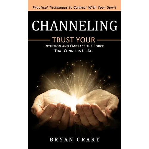Channeling: Practical Techniques to Connect With Your Spirit (Trust Your Intuition and Embrace the Force That Connects Us All) - Paperback