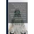 The Little Office Of The Blessed Virgin Mary, Comformable To The Recent Pontifical Decrees And The Office Of The Dead In Latin And English - Hardcover