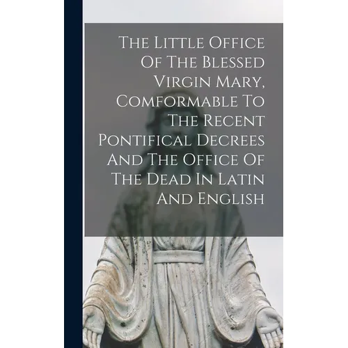 The Little Office Of The Blessed Virgin Mary, Comformable To The Recent Pontifical Decrees And The Office Of The Dead In Latin And English - Hardcover