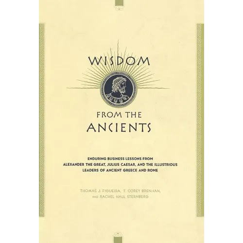 Wisdom from the Ancients: Enduring Business Lessons from Alexander the Great, Julius Caesar, and the Illustrious Leaders of Ancient Greece and R - Hardcover