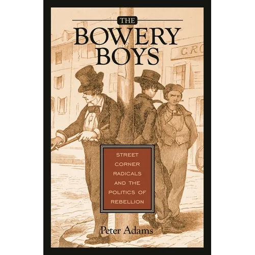 The Bowery Boys: Street Corner Radicals and the Politics of Rebellion - Hardcover