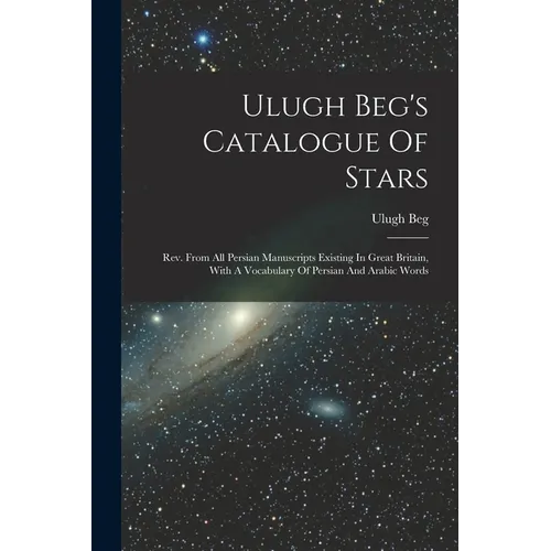Ulugh Beg's Catalogue Of Stars: Rev. From All Persian Manuscripts Existing In Great Britain, With A Vocabulary Of Persian And Arabic Words - Paperback