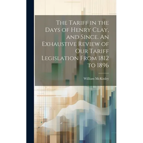 The Tariff in the Days of Henry Clay, and Since. An Exhaustive Review of our Tariff Legislation From 1812 to 1896 - Hardcover