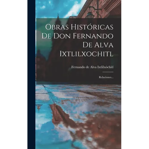 Obras Históricas De Don Fernando De Alva Ixtlilxochitl: Relaciones... - Hardcover