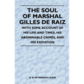 The Soul of Marshal Gilles de Raiz - With Some Account of His Life and Times, His Abominable Crimes, and His Expiation - Paperback