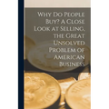 Why Do People Buy? A Close Look at Selling, the Great Unsolved Problem of American Business - Paperback